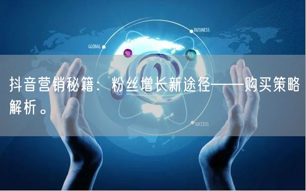 抖音营销秘籍:粉丝增长新途径——购买策略解析。