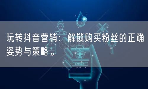 玩转抖音营销:解锁购买粉丝的正确姿势与策略。