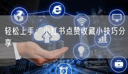 轻松上手：小红书点赞收藏小技巧分享