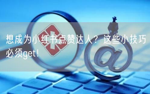 想成为小红书点赞达人？这些小技巧必须get！