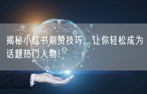 揭秘小红书刷赞技巧，让你轻松成为话题热门人物！