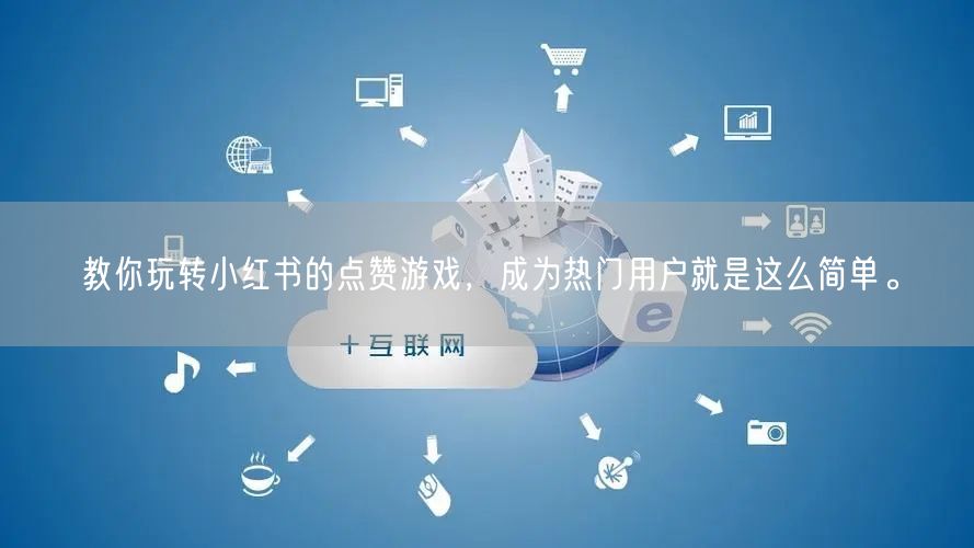 教你玩转小红书的点赞游戏，成为热门用户就是这么简单。