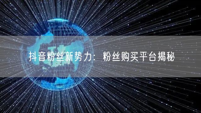 抖音粉丝新势力：粉丝购买平台揭秘