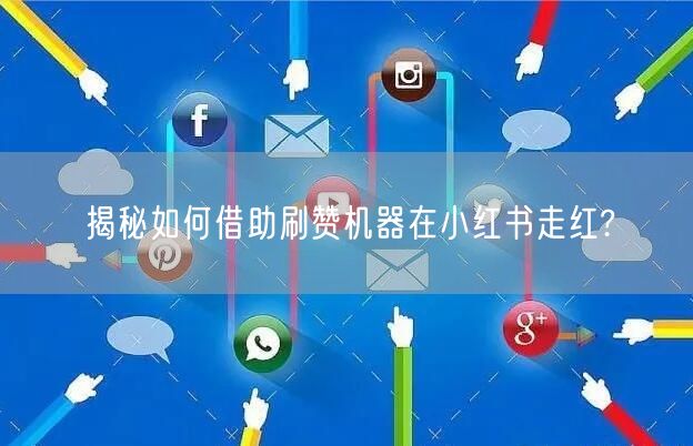 揭秘如何借助刷赞机器在小红书走红?