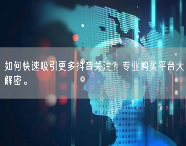 如何快速吸引更多抖音关注？专业购买平台大解密。