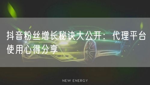 抖音粉丝增长秘诀大公开：代理平台使用心得分享