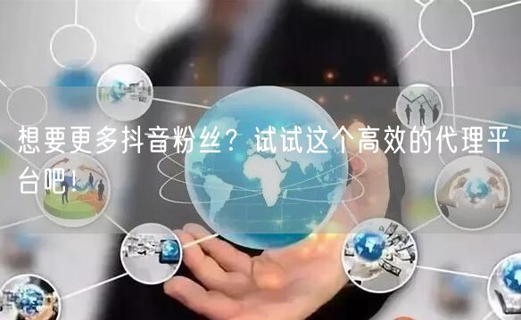 想要更多抖音粉丝？试试这个高效的代理平台吧！