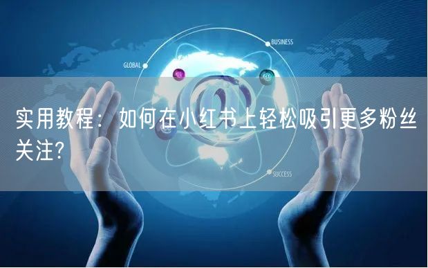 实用教程：如何在小红书上轻松吸引更多粉丝关注?