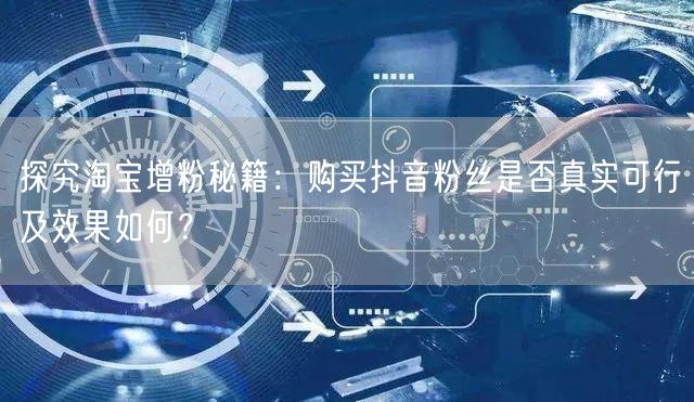 探究淘宝增粉秘籍：购买抖音粉丝是否真实可行及效果如何？
