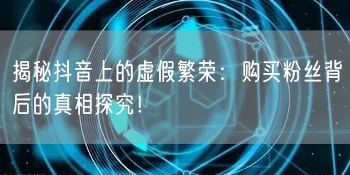 揭秘抖音上的虚假繁荣：购买粉丝背后的真相探究！