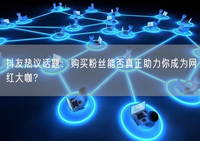 抖友热议话题：购买粉丝能否真正助力你成为网红大咖？