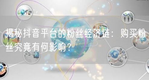 揭秘抖音平台的粉丝经济链：购买粉丝究竟有何影响？