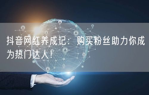 抖音网红养成记：购买粉丝助力你成为热门达人！