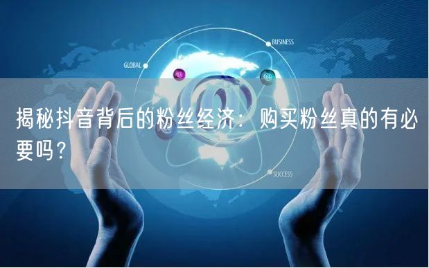 揭秘抖音背后的粉丝经济：购买粉丝真的有必要吗？