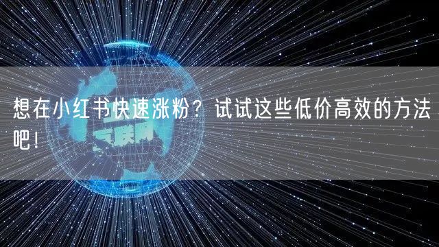 想在小红书快速涨粉？试试这些低价高效的方法吧！