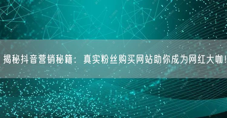 揭秘抖音营销秘籍：真实粉丝购买网站助你成为网红大咖！