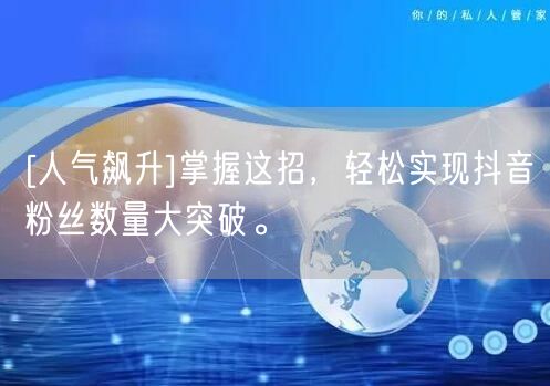 [人气飙升]掌握这招，轻松实现抖音粉丝数量大突破。