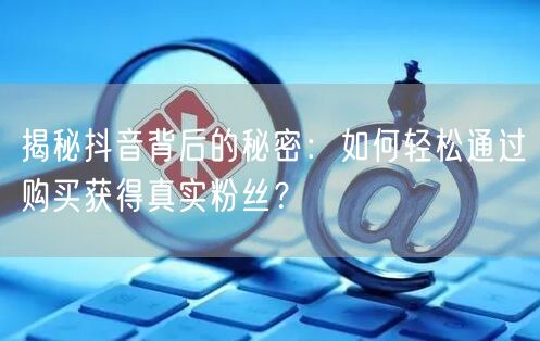 揭秘抖音背后的秘密：如何轻松通过购买获得真实粉丝？