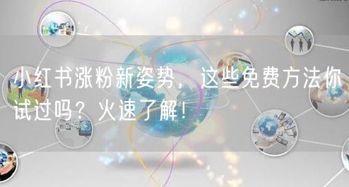 小红书涨粉新姿势，这些免费方法你试过吗？火速了解！