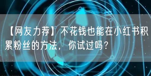 【网友力荐】不花钱也能在小红书积累粉丝的方法，你试过吗？