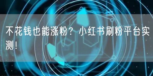 不花钱也能涨粉？小红书刷粉平台实测！