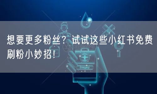 想要更多粉丝？试试这些小红书免费刷粉小妙招！