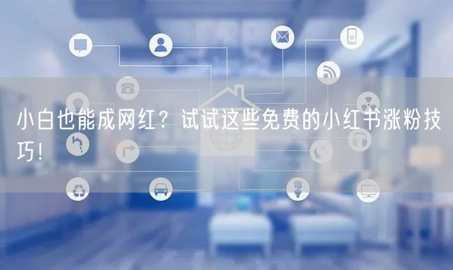 小白也能成网红？试试这些免费的小红书涨粉技巧！
