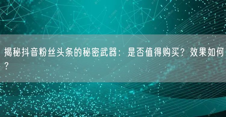 揭秘抖音粉丝头条的秘密武器：是否值得购买？效果如何？
