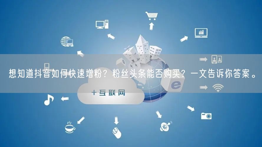 想知道抖音如何快速增粉？粉丝头条能否购买？一文告诉你答案。