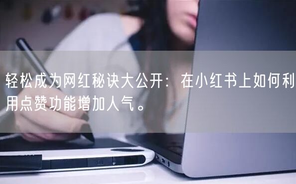 轻松成为网红秘诀大公开：在小红书上如何利用点赞功能增加人气。
