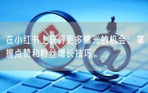 在小红书上获得更多曝光的机会：掌握点赞和粉丝增长技巧。
