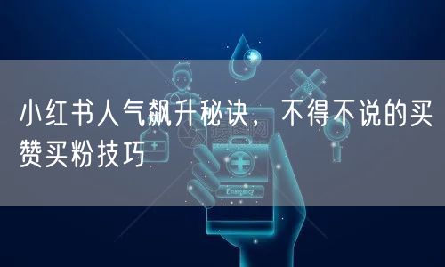 小红书人气飙升秘诀，不得不说的买赞买粉技巧