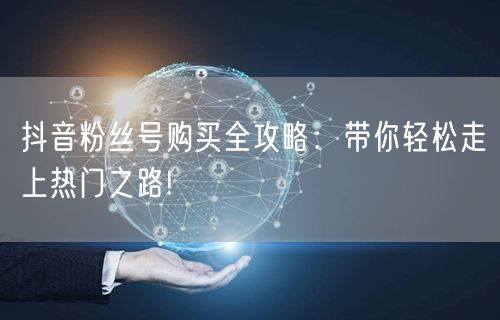 抖音粉丝号购买全攻略：带你轻松走上热门之路!