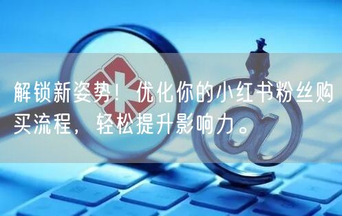 解锁新姿势！优化你的小红书粉丝购买流程，轻松提升影响力。