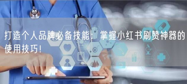 打造个人品牌必备技能：掌握小红书刷赞神器的使用技巧！