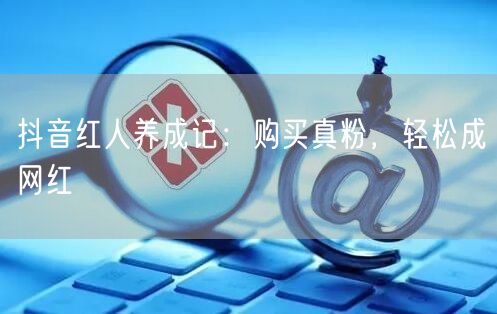 抖音红人养成记：购买真粉，轻松成网红