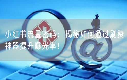 小红书流量密码：揭秘如何通过刷赞神器提升曝光率！