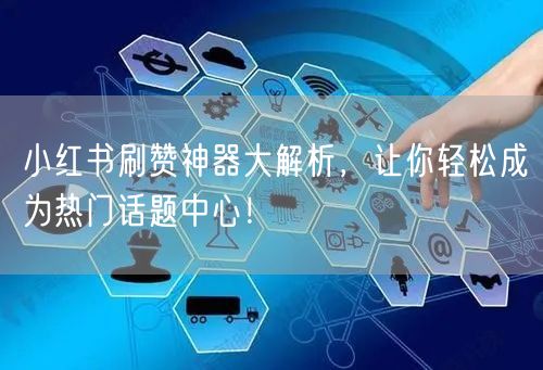 小红书刷赞神器大解析，让你轻松成为热门话题中心！