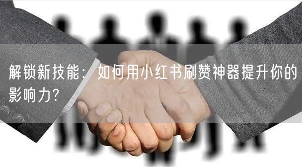 解锁新技能：如何用小红书刷赞神器提升你的影响力？