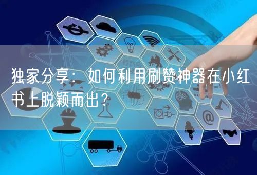 独家分享：如何利用刷赞神器在小红书上脱颖而出？