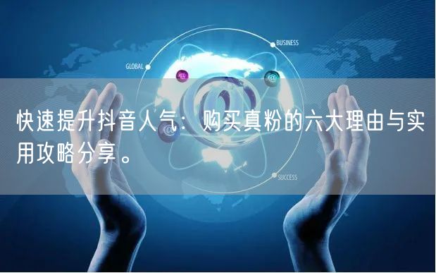 快速提升抖音人气：购买真粉的六大理由与实用攻略分享。