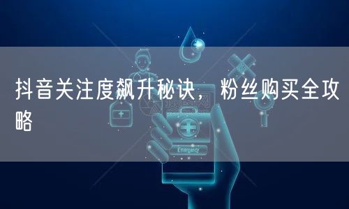 抖音关注度飙升秘诀，粉丝购买全攻略