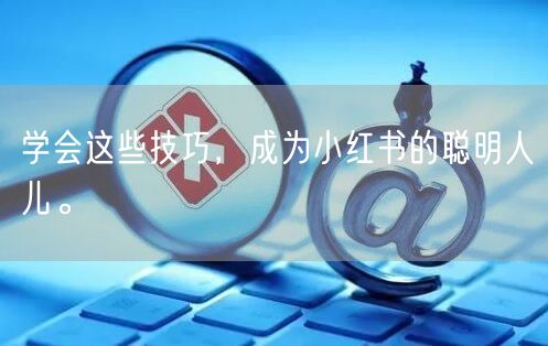 学会这些技巧，成为小红书的聪明人儿。