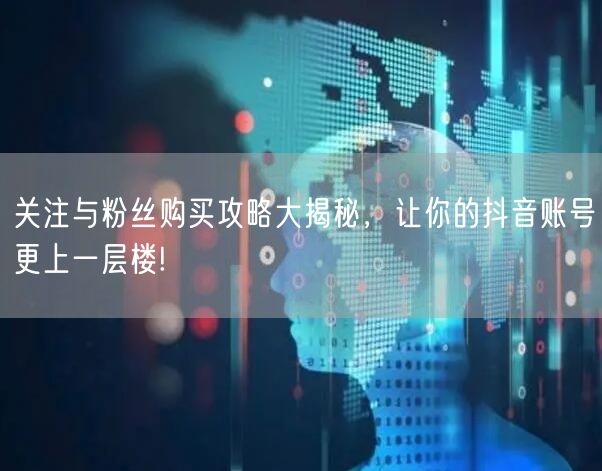 关注与粉丝购买攻略大揭秘，让你的抖音账号更上一层楼!