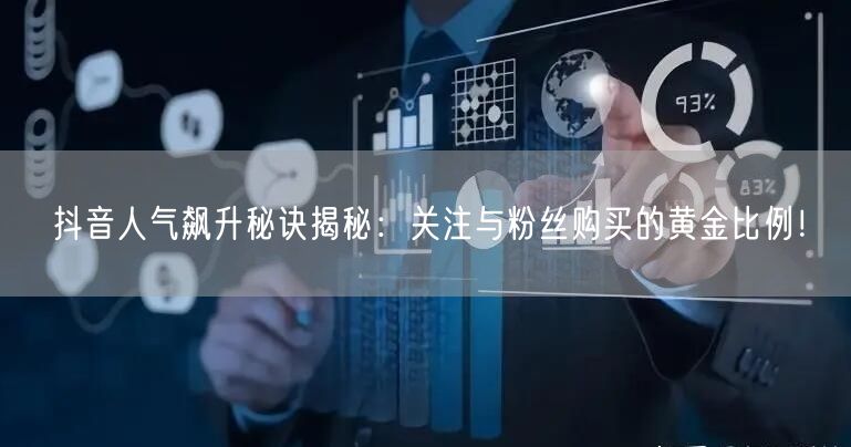 抖音人气飙升秘诀揭秘：关注与粉丝购买的黄金比例！