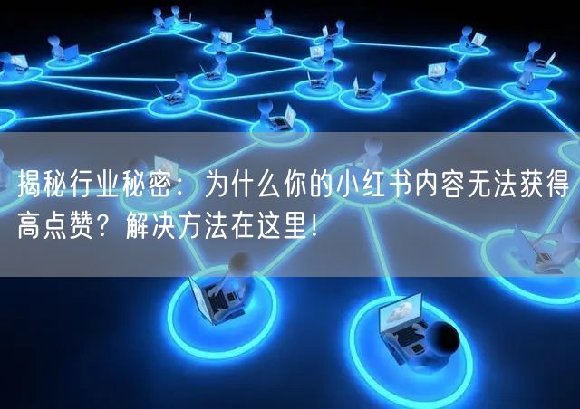 揭秘行业秘密：为什么你的小红书内容无法获得高点赞？解决方法在这里！