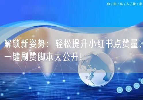 解锁新姿势：轻松提升小红书点赞量，一键刷赞脚本大公开！