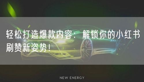 轻松打造爆款内容：解锁你的小红书刷赞新姿势！