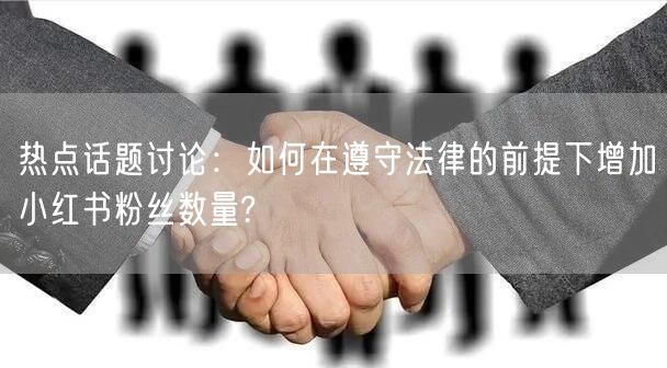 热点话题讨论：如何在遵守法律的前提下增加小红书粉丝数量?