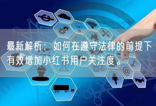 最新解析：如何在遵守法律的前提下有效增加小红书用户关注度。